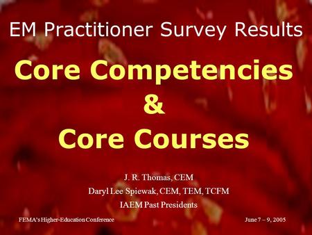 June 7 – 9, 2005FEMA’s Higher-Education Conference EM Practitioner Survey Results Core Competencies & Core Courses J. R. Thomas, CEM Daryl Lee Spiewak,