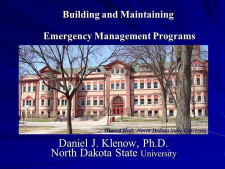 Building and Maintaining Emergency Management Programs Daniel J. Klenow, Ph.D. North Dakota State University Minard Hall, North Dakota State University.
