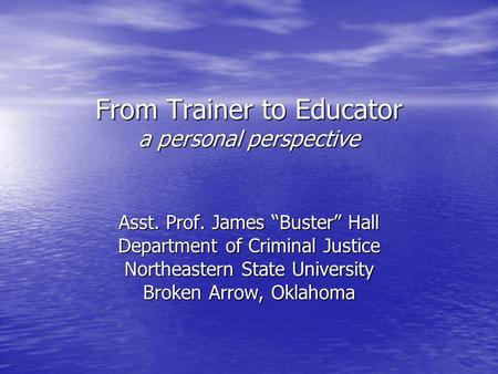 From Trainer to Educator a personal perspective Asst. Prof. James “Buster” Hall Department of Criminal Justice Northeastern State University Broken Arrow,
