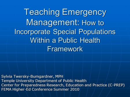 Teaching Emergency Management: How to Incorporate Special Populations Within a Public Health Framework Sylvia Twersky-Bumgardner, MPH Temple University.