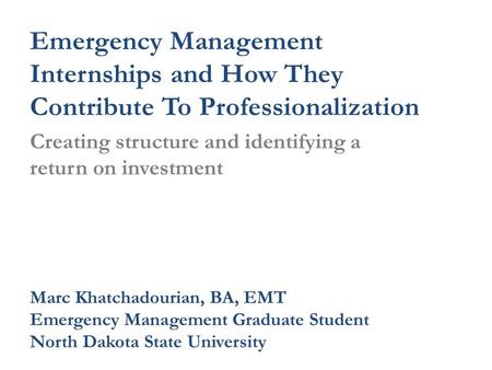 Emergency Management Internships and How They Contribute To Professionalization Creating structure and identifying a return on investment Marc Khatchadourian,