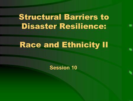 Structural Barriers to Disaster Resilience: Race and Ethnicity II Session 10.