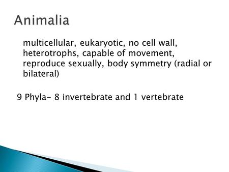 Animalia multicellular, eukaryotic, no cell wall, heterotrophs, capable of movement, reproduce sexually, body symmetry (radial or bilateral) 9 Phyla-