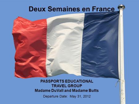 Deux Semaines en France PASSPORTS EDUCATIONAL TRAVEL GROUP Madame DuVall and Madame Butts Departure Date: May 31, 2012.