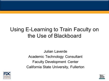Using E-Learning to Train Faculty on the Use of Blackboard Julian Laverde Academic Technology Consultant Faculty Development Center California State University,