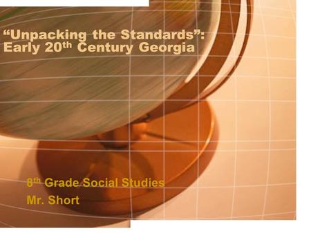 “Unpacking the Standards”: Early 20 th Century Georgia 8 th Grade Social Studies Mr. Short.