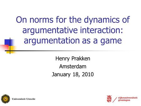On norms for the dynamics of argumentative interaction: argumentation as a game Henry Prakken Amsterdam January 18, 2010.
