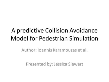 A predictive Collision Avoidance Model for Pedestrian Simulation Author: Ioannis Karamouzas et al. Presented by: Jessica Siewert.