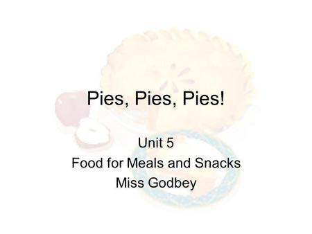 Pies, Pies, Pies! Unit 5 Food for Meals and Snacks Miss Godbey.