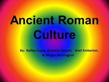 Ancient Roman Culture By: Bailey Copas, Brooklyn Bryant, Ariel Emberton, & Megan Pennington.
