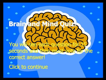 Brain and Mind Quiz! You will see each question for 15 seconds and then must vote for the correct answer! Click to continue.