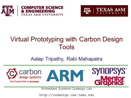 Virtual Prototyping with Carbon Design Tools Aalap Tripathy, Rabi Mahapatra Embedded Systems Codesign Lab