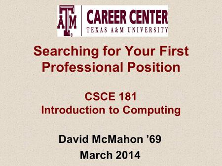 Searching for Your First Professional Position CSCE 181 Introduction to Computing David McMahon ’69 March 2014.