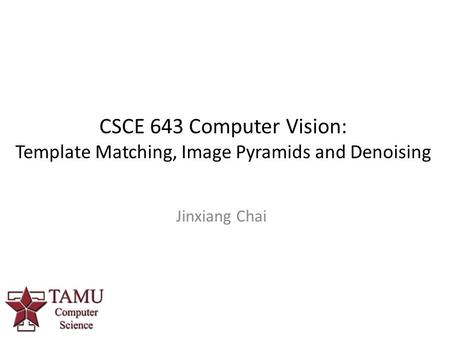 CSCE 643 Computer Vision: Template Matching, Image Pyramids and Denoising Jinxiang Chai.