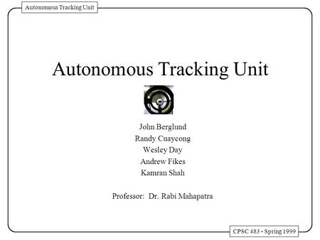 Autonomous Tracking Unit John Berglund Randy Cuaycong Wesley Day Andrew Fikes Kamran Shah Professor: Dr. Rabi Mahapatra CPSC 483 - Spring 1999 Autonomous.