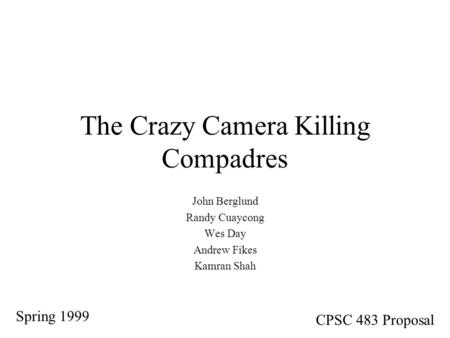 The Crazy Camera Killing Compadres John Berglund Randy Cuaycong Wes Day Andrew Fikes Kamran Shah Spring 1999 CPSC 483 Proposal.