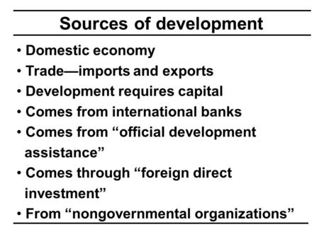 Sources of development Domestic economy Trade—imports and exports Development requires capital Comes from international banks Comes from “official development.