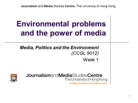 Journalism and Media Studies Centre, The University of Hong Kong 1 Environmental problems and the power of media Media, Politics and the Environment (CCGL.