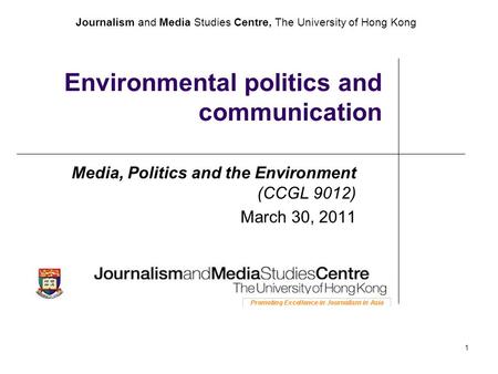 Journalism and Media Studies Centre, The University of Hong Kong 1 Environmental politics and communication Media, Politics and the Environment (CCGL 9012)