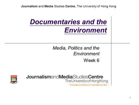 Journalism and Media Studies Centre, The University of Hong Kong 1 Documentaries and the Environment Media, Politics and the Environment Week 6.