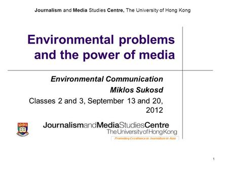 Journalism and Media Studies Centre, The University of Hong Kong 1 Environmental problems and the power of media Environmental Communication Miklos Sukosd.