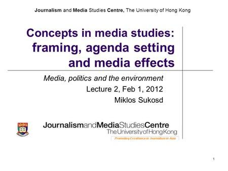 Journalism and Media Studies Centre, The University of Hong Kong 1 Concepts in media studies: framing, agenda setting and media effects Media, politics.