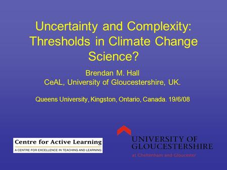 Uncertainty and Complexity: Thresholds in Climate Change Science? Brendan M. Hall CeAL, University of Gloucestershire, UK. Queens University, Kingston,