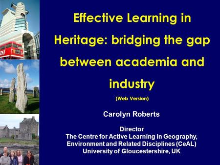 Effective Learning in Heritage: bridging the gap between academia and industry (Web Version) Carolyn Roberts Director The Centre for Active Learning in.