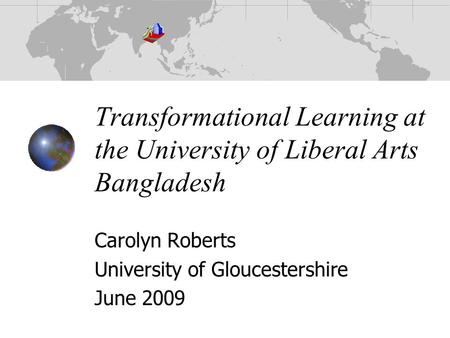 Transformational Learning at the University of Liberal Arts Bangladesh Carolyn Roberts University of Gloucestershire June 2009.
