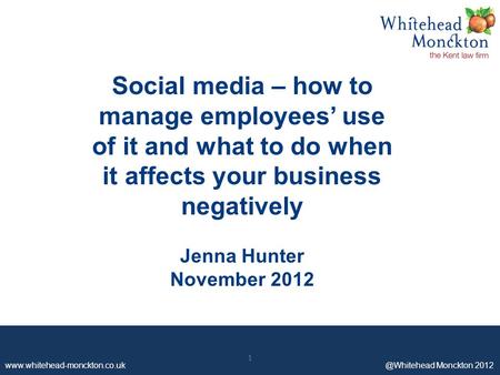 Www.whitehead-monckton.co.uk ©Whitehead Monckton 2012 1 Social media – how to manage employees’ use of it and what to do when it affects your business.