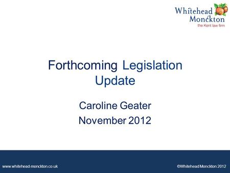 Www.whitehead-monckton.co.uk ©Whitehead Monckton 2012 Forthcoming Legislation Update Caroline Geater November 2012.