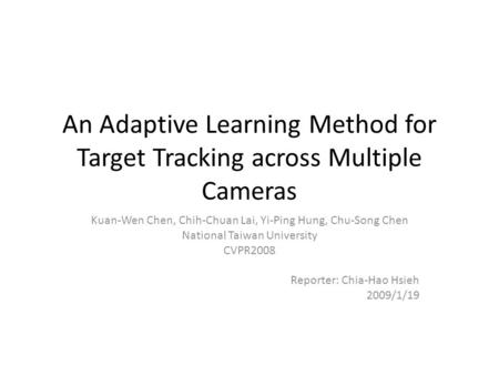 An Adaptive Learning Method for Target Tracking across Multiple Cameras Kuan-Wen Chen, Chih-Chuan Lai, Yi-Ping Hung, Chu-Song Chen National Taiwan University.