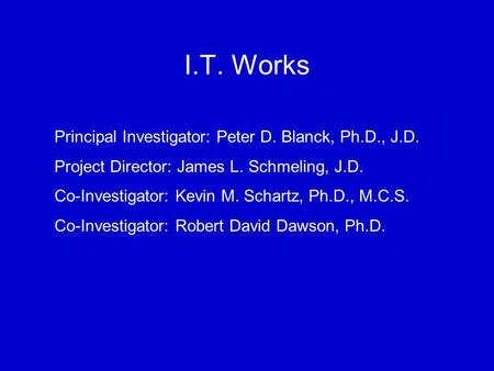 I.T. Works Principal Investigator: Peter D. Blanck, Ph.D., J.D. Project Director: James L. Schmeling, J.D. Co-Investigator: Kevin M. Schartz, Ph.D., M.C.S.