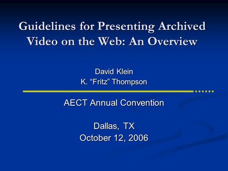 Guidelines for Presenting Archived Video on the Web: An Overview AECT Annual Convention Dallas, TX October 12, 2006 David Klein K. “Fritz” Thompson.