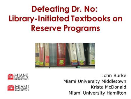 Defeating Dr. No: Library-Initiated Textbooks on Reserve Programs John Burke Miami University Middletown Krista McDonald Miami University Hamilton.