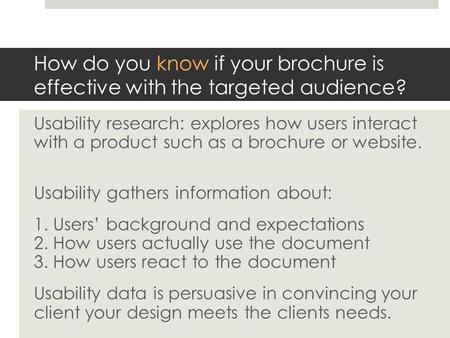 How do you know if your brochure is effective with the targeted audience? Usability research: explores how users interact with a product such as a brochure.