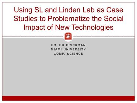 DR. BO BRINKMAN MIAMI UNIVERSITY COMP. SCIENCE Using SL and Linden Lab as Case Studies to Problematize the Social Impact of New Technologies.