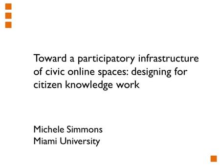 Toward a participatory infrastructure of civic online spaces: designing for citizen knowledge work Michele Simmons Miami University.