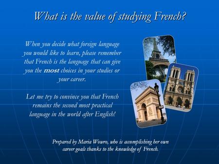 What is the value of studying French? Prepared by Maria Wowro, who is accomplishing her own career goals thanks to the knowledge of French. When you decide.