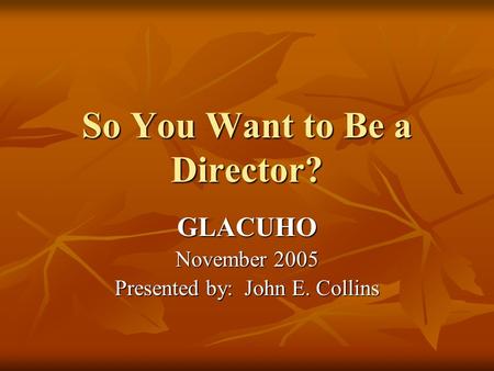 So You Want to Be a Director? GLACUHO November 2005 Presented by: John E. Collins.