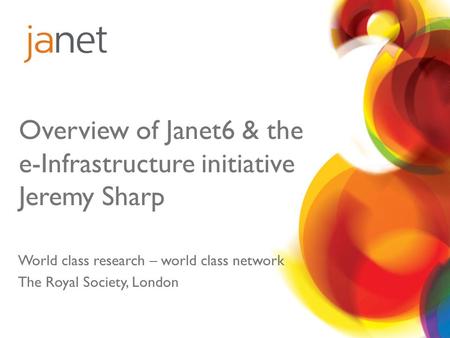 Overview of Janet6 & the e-Infrastructure initiative Jeremy Sharp World class research – world class network The Royal Society, London.