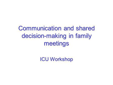 Communication and shared decision-making in family meetings ICU Workshop.