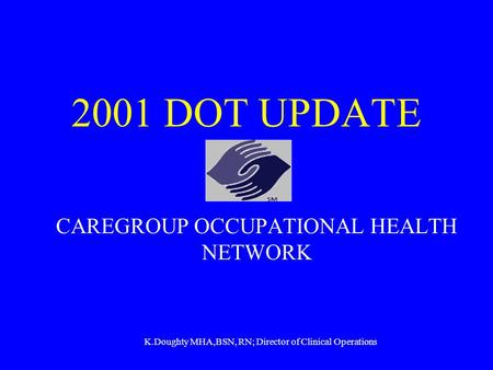 2001 DOT UPDATE CAREGROUP OCCUPATIONAL HEALTH NETWORK K.Doughty MHA,BSN, RN; Director of Clinical Operations.