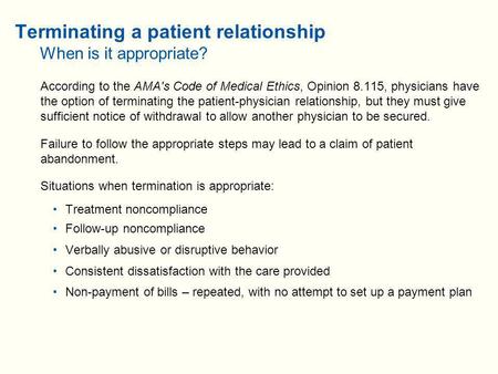 Terminating a patient relationship When is it appropriate? According to the AMA's Code of Medical Ethics, Opinion 8.115, physicians have the option of.
