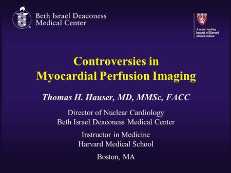 Controversies in Myocardial Perfusion Imaging Thomas H. Hauser, MD, MMSc, FACC Director of Nuclear Cardiology Beth Israel Deaconess Medical Center Instructor.
