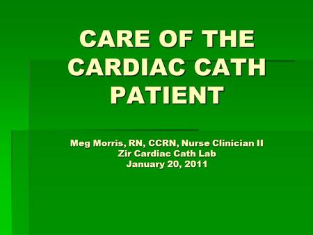 CARE OF THE CARDIAC CATH PATIENT Meg Morris, RN, CCRN, Nurse Clinician II Zir Cardiac Cath Lab January 20, 2011.
