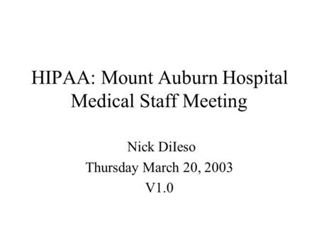 HIPAA: Mount Auburn Hospital Medical Staff Meeting Nick DiIeso Thursday March 20, 2003 V1.0.
