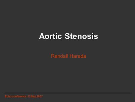 Aortic Stenosis Randall Harada Echo conference: 12 Sep 2007.