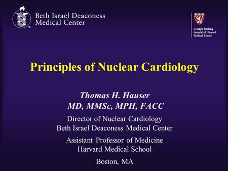 Principles of Nuclear Cardiology Thomas H. Hauser MD, MMSc, MPH, FACC Director of Nuclear Cardiology Beth Israel Deaconess Medical Center Assistant Professor.