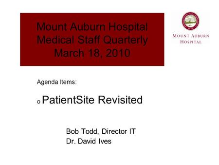 Mount Auburn Hospital Medical Staff Quarterly March 18, 2010 Bob Todd, Director IT Dr. David Ives Agenda Items: o PatientSite Revisited.